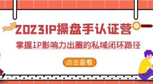 【副业项目7173期】2023·IP操盘手·认证营·第2期，掌握IP影响力出圈的私域闭环路径-天下副业