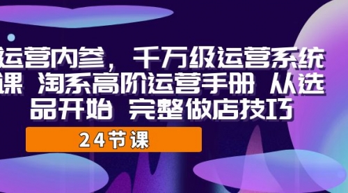 【副业项目7184期】千万级运营课，淘系高阶运营手册 从选品开始 完整做店技巧-天下副业