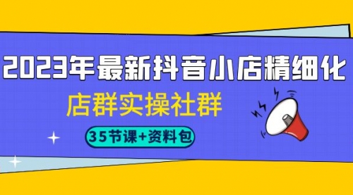 【副业项目7196期】2023年最新抖音小店精细化-店群实操社群（35节课+资料包）-天下副业