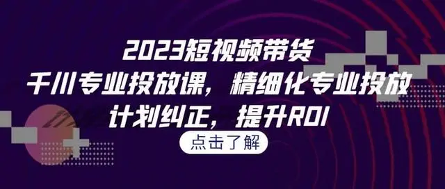 【副业项目7208期】2023短视频带货-千川专业投放课，精细化专业投放-天下副业