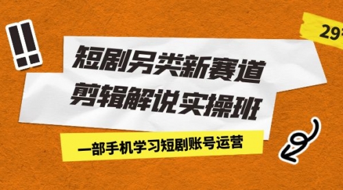 【副业项目7211期】短剧另类新赛道剪辑解说实操班：一部手机学习短剧账号运营（29节 价值500）-天下副业