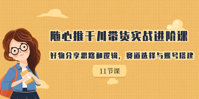 【副业项目7220期】随心推千川带货实战进阶课，好物分享思路和逻辑-天下副业
