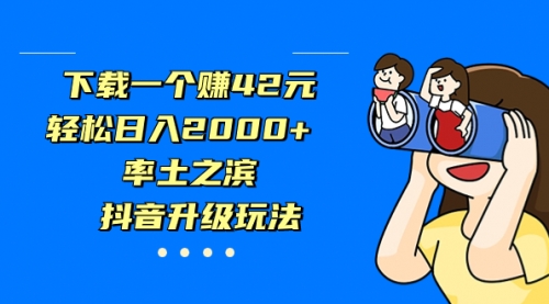 【副业项目7226期】下载一个赚42元，轻松日入2000+，抖音升级玩法-天下副业