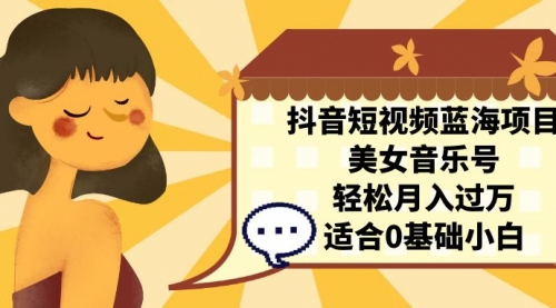 【副业项目7232期】抖音短视频蓝海项目，美女音乐号，轻松月入过万-天下副业