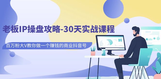 【副业项目7250期】老板IP操盘攻略-30天实战课程：百万粉大V教你做一个赚钱的商业抖音号-天下副业