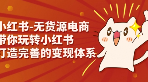 【副业项目7260期】小红书-无货源电商，带你玩转小红书，打造完善的变现体系-天下副业