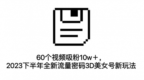 【副业项目7264期】60个视频吸粉10w＋，2023下半年全新流量密码3D美女号新玩法（教程+资源）-天下副业