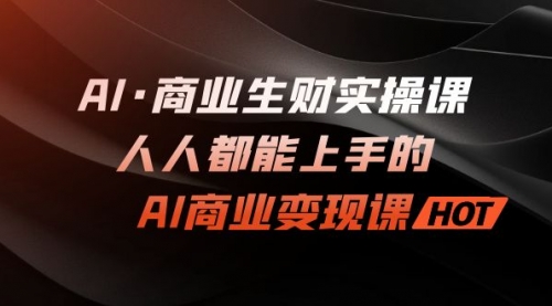 【副业项目7268期】AI·商业生财实操课：人人都能上手的AI·商业变现课-天下副业