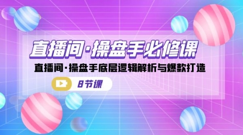 【副业项目7270期】直播间·操盘手必修课：直播间·操盘手底层逻辑解析与爆款打造-天下副业