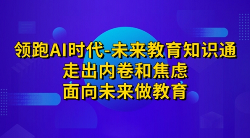 【副业项目7289期】领跑·AI时代-未来教育·知识通：走出内卷和焦虑-天下副业