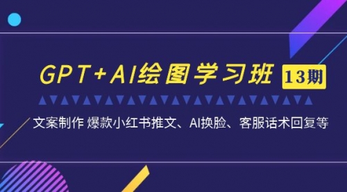 【副业项目7307期】GPT+AI绘图学习班【13期更新】 文案制作 爆款小红书推文、AI换脸、客服话术-天下副业