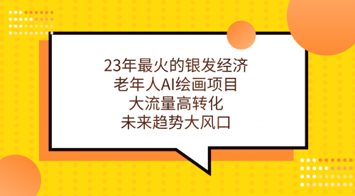 【副业项目7311期】23年最火的银发经济，老年人AI绘画项目，大流量高转化-天下副业