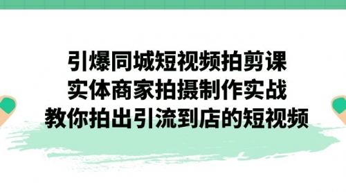 【副业项目7320期】引爆同城-短视频拍剪课：实体商家拍摄制作实战，教你拍出引流到店的短视频-天下副业