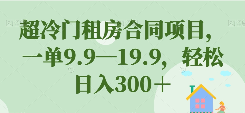 【副业项目7508期】超冷门租房合同项目，一单9.9—19.9，轻松日入300＋【揭秘】-天下副业