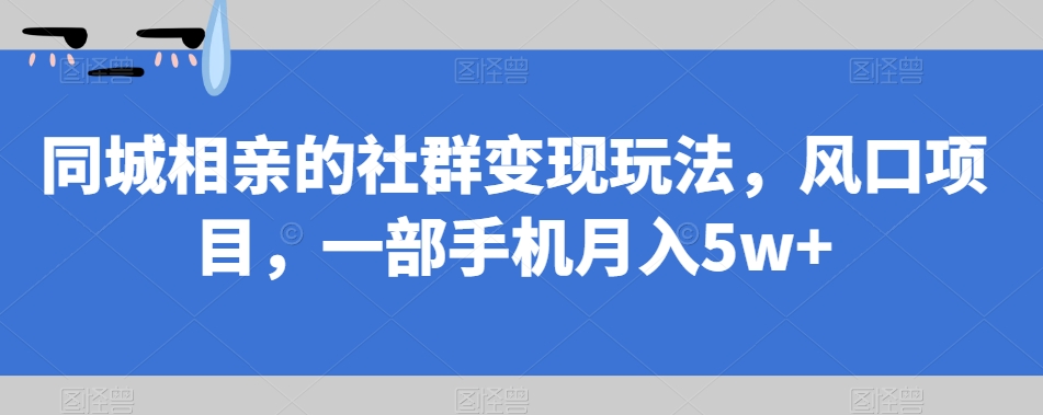 【副业项目7512期】同城相亲的社群变现玩法，风口项目，一部手机月入5w+【揭秘】-天下副业
