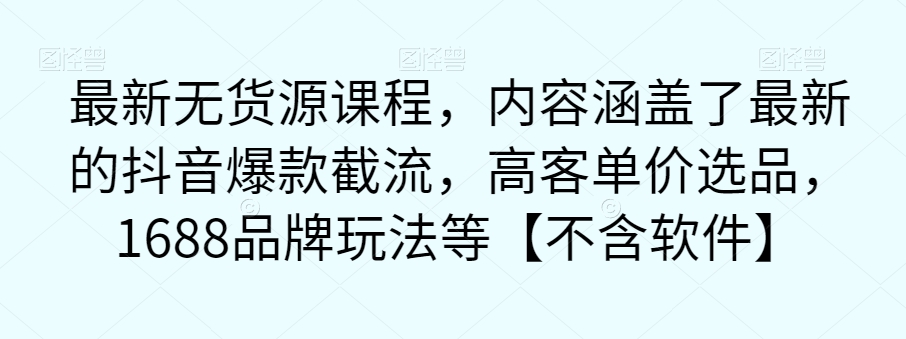 【副业项目7524期】最新无货源课程，内容涵盖了最新的抖音爆款截流，高客单价选品，1688品牌玩法等【不含软件】-天下副业