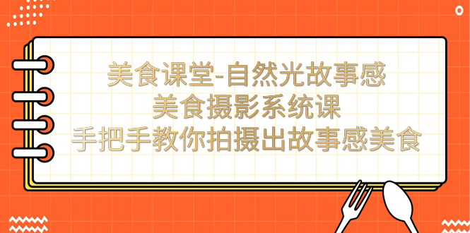 【副业项目7532期】美食课堂-自然光故事感美食摄影系统课：手把手教你拍摄出故事感美食！-天下副业
