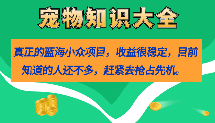 【副业项目7554期】真正的蓝海小众项目，宠物知识大全，收益很稳定（教务+素材）-天下副业