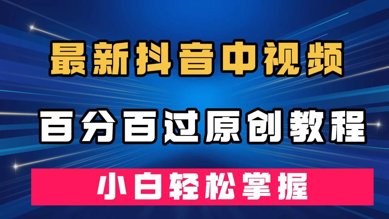 【副业项目7558期】最新抖音中视频百分百过原创教程，深度去重，小白轻松掌握-天下副业