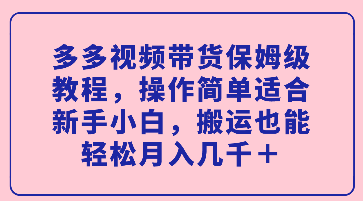 【副业项目7559期】多多视频带货保姆级教程，操作简单适合新手小白，搬运也能轻松月入几千＋-天下副业