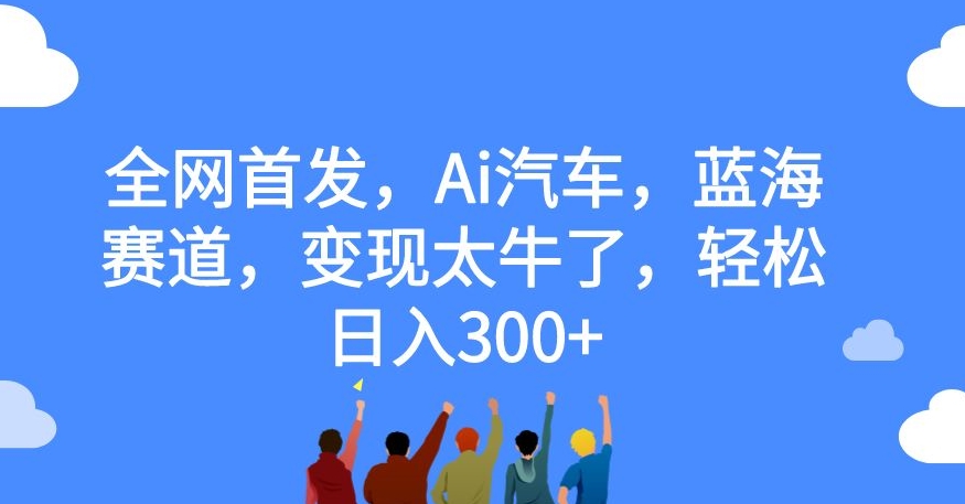【副业项目7560期】全网首发，Ai汽车，蓝海赛道，变现太牛了，轻松日入300+【揭秘】-天下副业