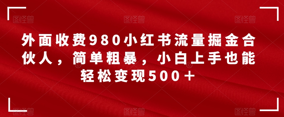 【副业项目7562期】外面收费980小红书流量掘金合伙人，简单粗暴，小白上手也能轻松变现500＋【揭秘】-天下副业