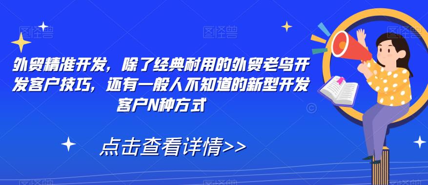 【副业项目7570期】外贸精准开发，除了经典耐用的外贸老鸟开发客户技巧，还有一般人不知道的新型开发客户N种方式-天下副业