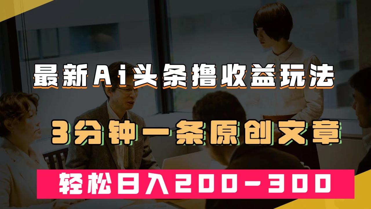 【副业项目7582期】最新AI头条撸收益热门领域玩法，3分钟一条原创文章，轻松日入200-300＋-天下副业