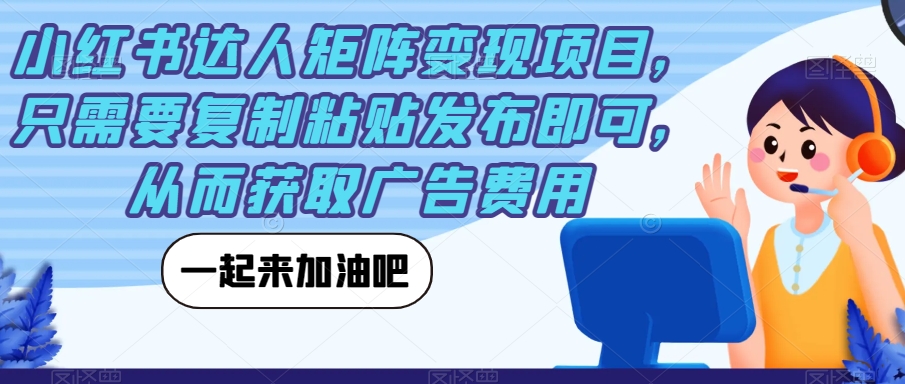 【副业项目7610期】小红书达人矩阵变现项目，只需要复制粘贴发布即可，从而获取广告费用-天下副业