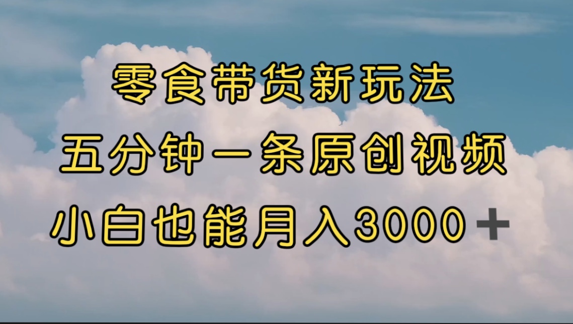 【副业项目7619期】零食带货新玩法，5分钟一条原创视频，新手小白也能轻松月入3000+-天下副业