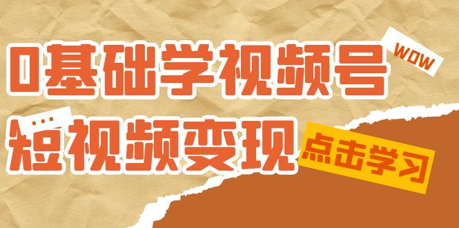 【副业项目7637期】0基础学-视频号短视频变现：适合新人学习的短视频变现课（10节课）-天下副业