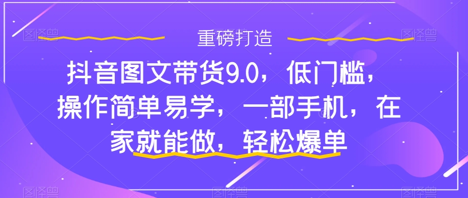 【副业项目7877期】抖音图文带货9.0，低门槛，操作简单易学，一部手机，在家就能做，轻松爆单-天下副业