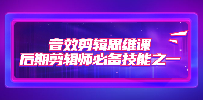 【副业项目7876期】音效剪辑思维课，后期剪辑师必备技能之一（8节课）-天下副业