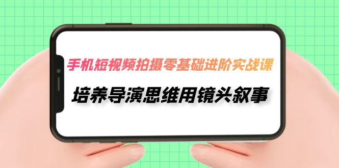 【副业项目7921期】手机短视频拍摄-零基础进阶实操课，培养导演思维用镜头叙事（30节课）-天下副业