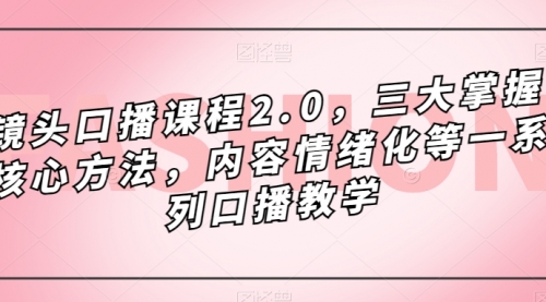 【副业项目7603期】镜头-口播课程2.0，三大掌握核心方法，内容情绪化等一系列口播教学-天下副业