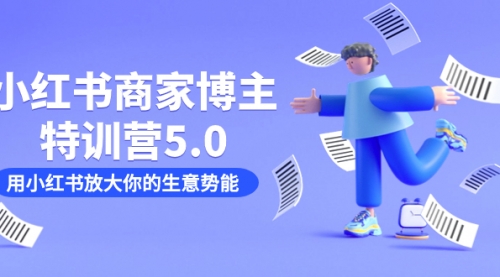 【副业项目7627期】小红书商家-博主特训营5.0，用小红书放大你的生意势能（19节课+资料）-天下副业