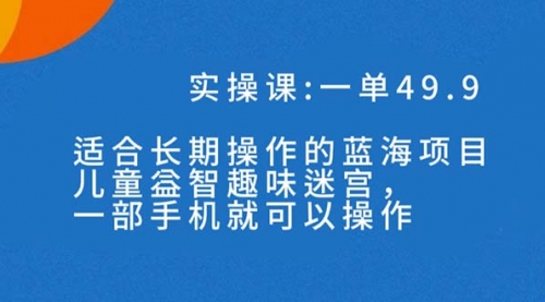 【副业项目7650期】一单49.9长期蓝海项目，儿童益智趣味迷宫，一部手机月入3000+（附素材）-天下副业