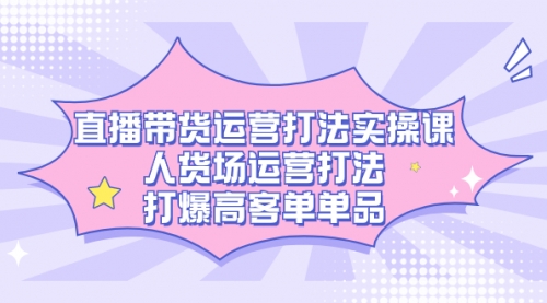【副业项目7662期】直播带货运营打法实操课，人货场运营打法，打爆高客单单品-天下副业