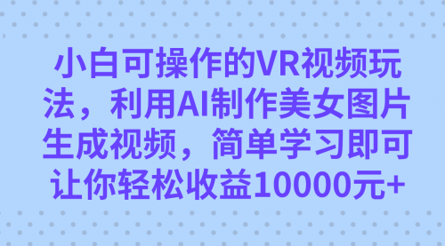 【副业项目7669期】小白可操作的VR视频玩法，利用AI制作美女图片生成视频，你轻松收益10000+-天下副业