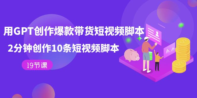【副业项目7673期】用GPT-创作爆款带货短视频脚本，2分钟创作10条短视频脚本（19节课）-天下副业