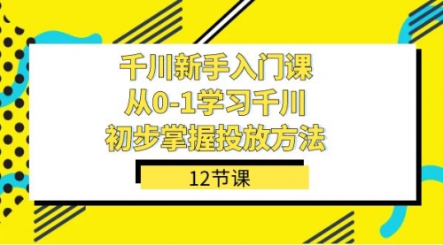 【副业项目7676期】千川-新手入门课，从0-1学习千川，初步掌握投放方法（12节课）-天下副业