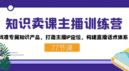 【副业项目7685期】知识卖课主播训练营：找准专属知识产品，打造主播IP定位，构建直播话术体系-天下副业