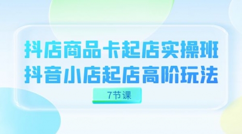 【副业项目7686期】抖店-商品卡起店实战班，抖音小店起店高阶玩法-天下副业