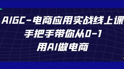【副业项目7692期】AIGC-电商应用实战线上课，手把手带你从0-1，用AI做电商-天下副业