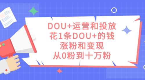 【副业项目7695期】DOU+运营和投放，花1条DOU+的钱，涨粉和变现，从0粉到十万粉-天下副业