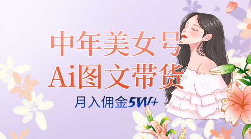 【副业项目7697期】中年美女号ai图文带货3.0玩法，单号月入五位数，可多账号矩阵，全AI创作-天下副业