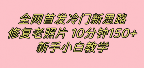 【副业项目7698期】全网首发冷门新思路，修复老照片，10分钟收益150+，适合新手操作的项目-天下副业