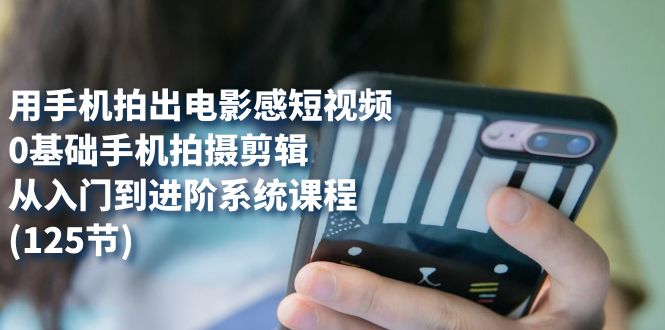 【副业项目7706期】用手机拍出电影感短视频，0基础手机拍摄剪辑，从入门到进阶系统课程(125节)-天下副业