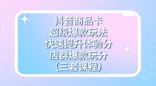 【副业项目7708期】抖音商品卡-超级爆款玩法+快速提升体验分+店群爆款玩分（三套课程）-天下副业