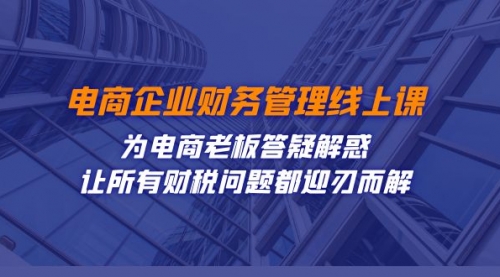 【副业项目7724期】电商企业-财务管理线上课：为电商老板答疑解惑-让所有财税问题都迎刃而解-天下副业